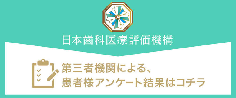 NPO法人 日本歯科医療評価機構 第三者機関による、患者様アンケート結果はコチラ